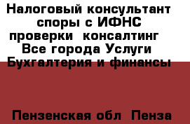 Налоговый консультант (споры с ИФНС, проверки, консалтинг) - Все города Услуги » Бухгалтерия и финансы   . Пензенская обл.,Пенза г.